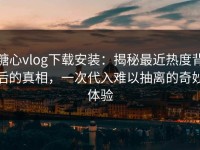 糖心vlog下载安装：揭秘最近热度背后的真相，一次代入难以抽离的奇妙体验