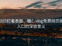 别只盯着表面，糖心vlog免费网页版入口的深层意义