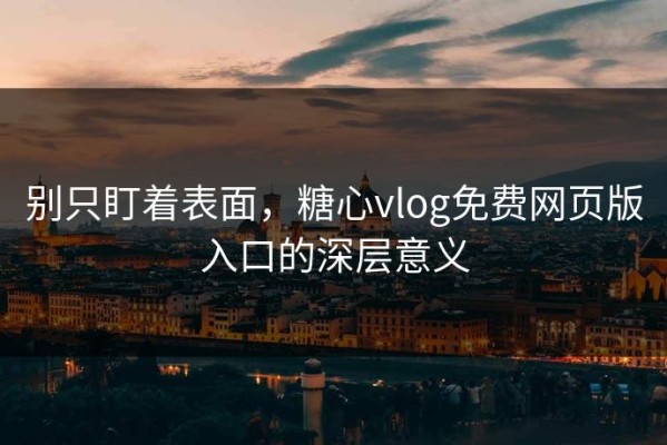 别只盯着表面，糖心vlog免费网页版入口的深层意义