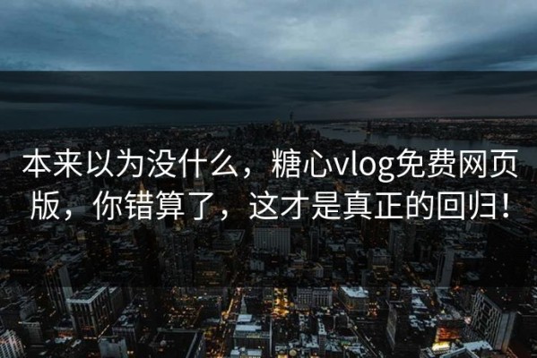 本来以为没什么，糖心vlog免费网页版，你错算了，这才是真正的回归！