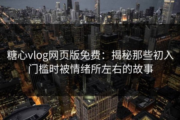 糖心vlog网页版免费：揭秘那些初入门槛时被情绪所左右的故事