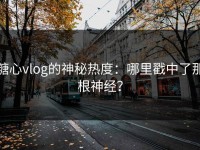 糖心vlog的神秘热度：哪里戳中了那根神经？