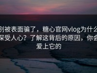 别被表面骗了，糖心官网vlog为什么深受人心？了解这背后的原因，你会爱上它的