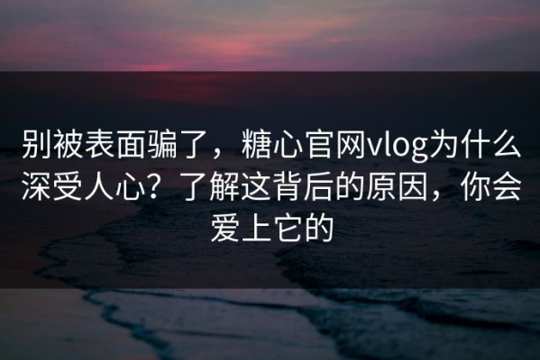 别被表面骗了，糖心官网vlog为什么深受人心？了解这背后的原因，你会爱上它的