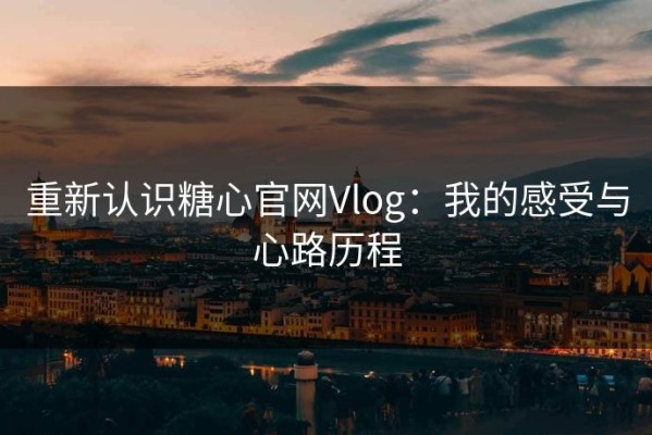 重新认识糖心官网Vlog：我的感受与心路历程