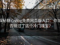 探秘糖心vlog免费网页版入口：你是否错过了这个冷门瑰宝？