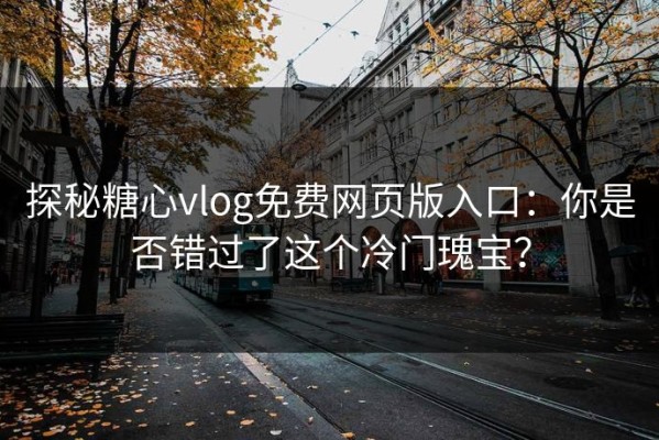 探秘糖心vlog免费网页版入口：你是否错过了这个冷门瑰宝？