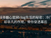 探寻糖心官网Vlog背后的秘密：冷门却非凡的作用，带你穿透幕后