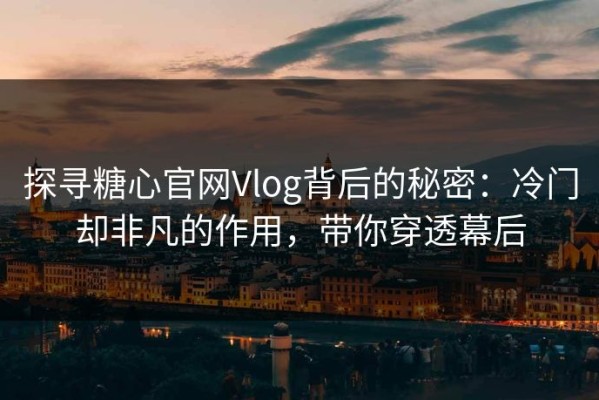 探寻糖心官网Vlog背后的秘密：冷门却非凡的作用，带你穿透幕后