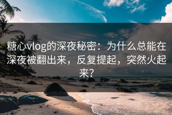糖心vlog的深夜秘密：为什么总能在深夜被翻出来，反复提起，突然火起来？