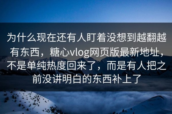 为什么现在还有人盯着没想到越翻越有东西，糖心vlog网页版最新地址，不是单纯热度回来了，而是有人把之前没讲明白的东西补上了