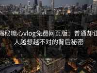 揭秘糖心vlog免费网页版：普通却让人越想越不对的背后秘密