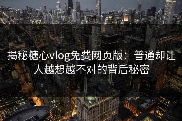 揭秘糖心vlog免费网页版：普通却让人越想越不对的背后秘密