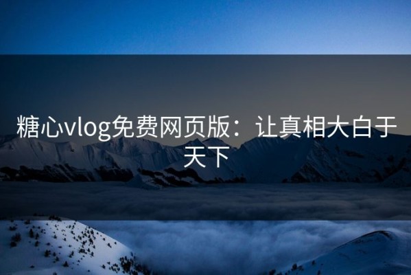 糖心vlog免费网页版：让真相大白于天下