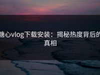 糖心vlog下载安装：揭秘热度背后的真相