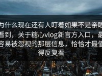 为什么现在还有人盯着如果不是亲眼看到，关于糖心vlog新官方入口，最容易被忽视的那层信息，恰恰才最值得反复看