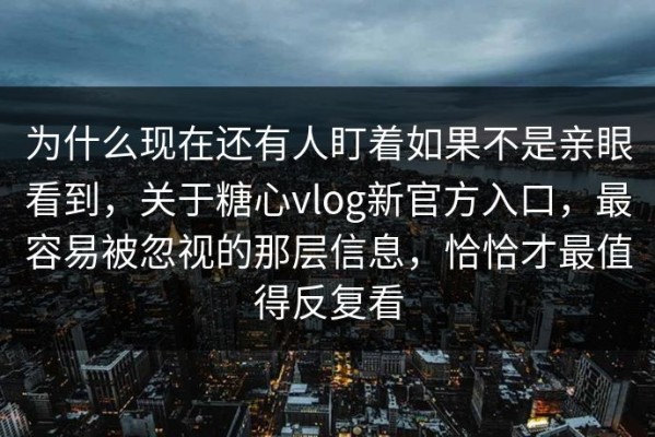 为什么现在还有人盯着如果不是亲眼看到，关于糖心vlog新官方入口，最容易被忽视的那层信息，恰恰才最值得反复看