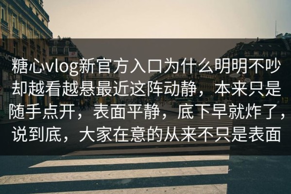 糖心vlog新官方入口为什么明明不吵却越看越悬最近这阵动静，本来只是随手点开，表面平静，底下早就炸了，说到底，大家在意的从来不只是表面