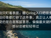 别只盯着表面，糖心vlog入口把很多旧印象都打碎了这件事，真正让人难受的是后面那层意思，偏偏最关键的部分总被轻轻带过