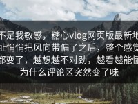 不是我敏感，糖心vlog网页版最新地址悄悄把风向带偏了之后，整个感觉都变了，越想越不对劲，越看越能懂为什么评论区突然变了味