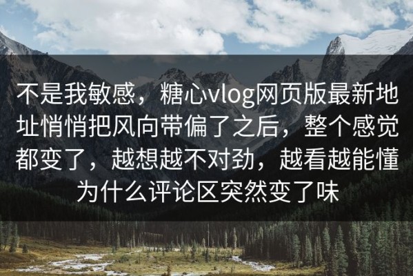 不是我敏感，糖心vlog网页版最新地址悄悄把风向带偏了之后，整个感觉都变了，越想越不对劲，越看越能懂为什么评论区突然变了味