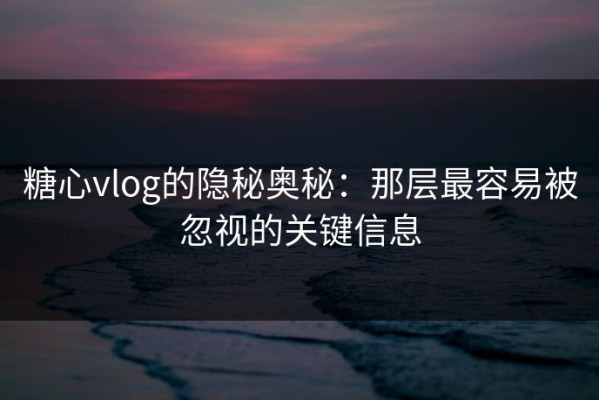 糖心vlog的隐秘奥秘：那层最容易被忽视的关键信息
