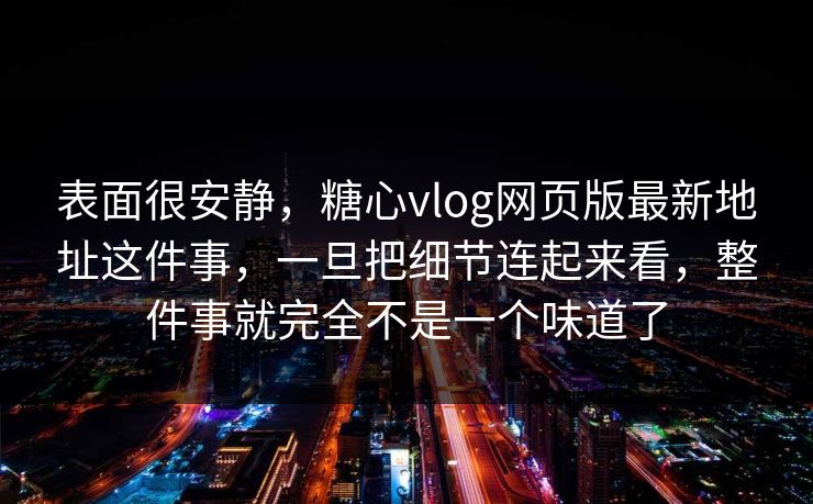 表面很安静，糖心vlog网页版最新地址这件事，一旦把细节连起来看，整件事就完全不是一个味道了