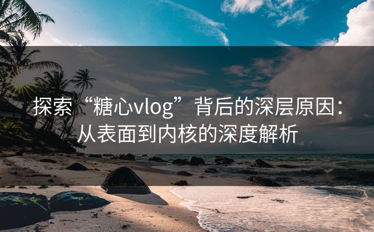 探索“糖心vlog”背后的深层原因：从表面到内核的深度解析