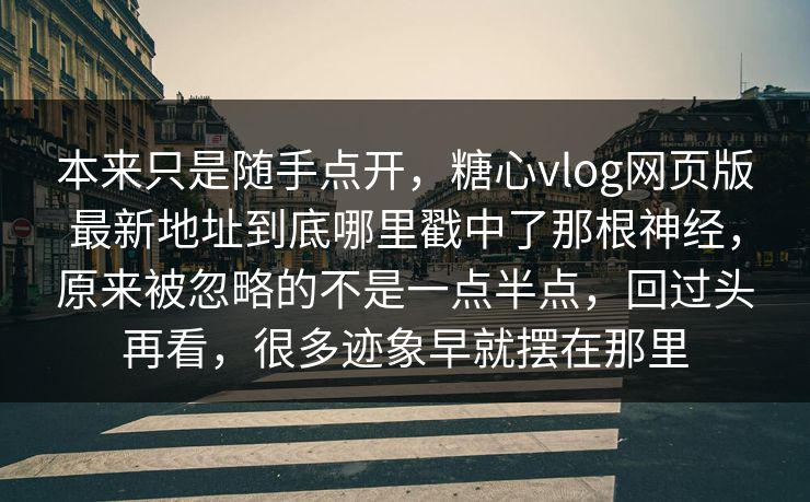 本来只是随手点开，糖心vlog网页版最新地址到底哪里戳中了那根神经，原来被忽略的不是一点半点，回过头再看，很多迹象早就摆在那里