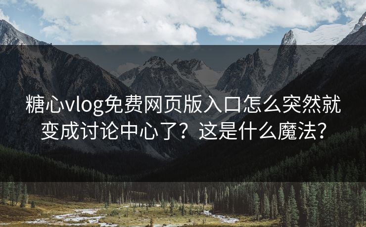 糖心vlog免费网页版入口怎么突然就变成讨论中心了？这是什么魔法？