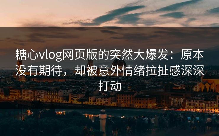 糖心vlog网页版的突然大爆发：原本没有期待，却被意外情绪拉扯感深深打动
