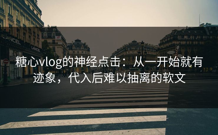 糖心vlog的神经点击：从一开始就有迹象，代入后难以抽离的软文