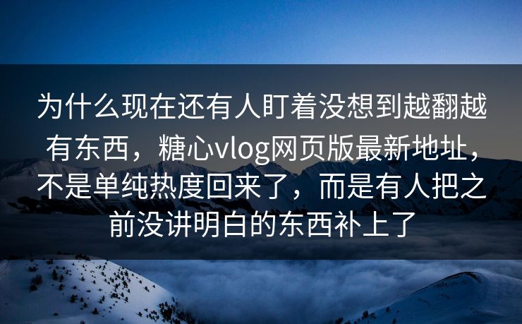 为什么现在还有人盯着没想到越翻越有东西，糖心vlog网页版最新地址，不是单纯热度回来了，而是有人把之前没讲明白的东西补上了