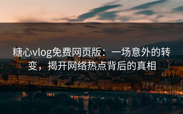 糖心vlog免费网页版：一场意外的转变，揭开网络热点背后的真相