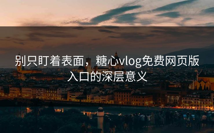 别只盯着表面，糖心vlog免费网页版入口的深层意义