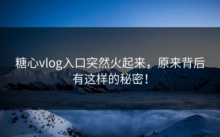 糖心vlog入口突然火起来，原来背后有这样的秘密！