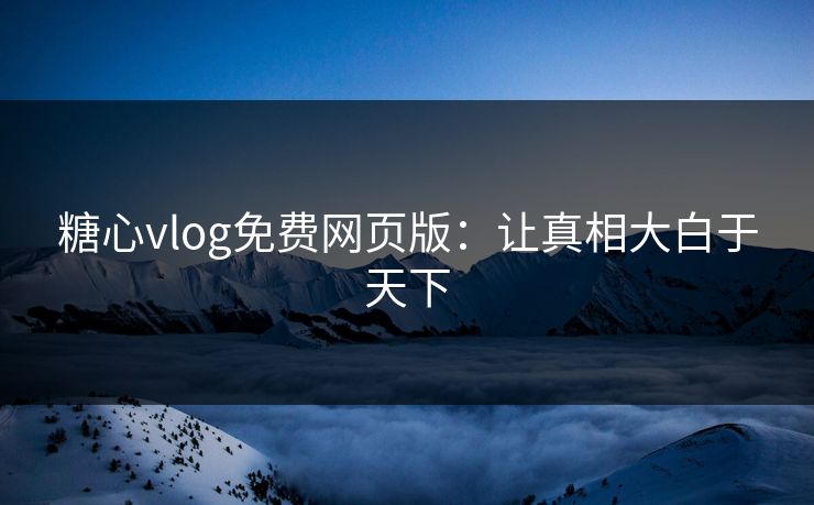 糖心vlog免费网页版：让真相大白于天下