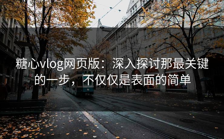 糖心vlog网页版:深入探讨那最关键的一步,不仅仅是表面的简单 糖心vlog网页版:深入探讨那最关键的一步,不仅仅是表面的简单