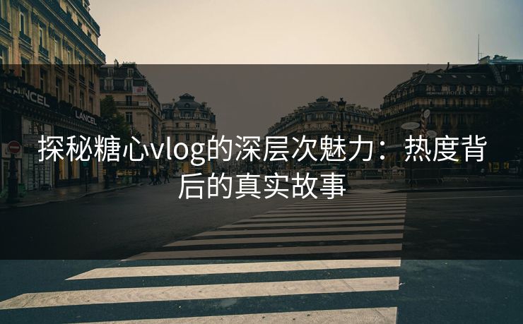 探秘糖心vlog的深层次魅力：热度背后的真实故事