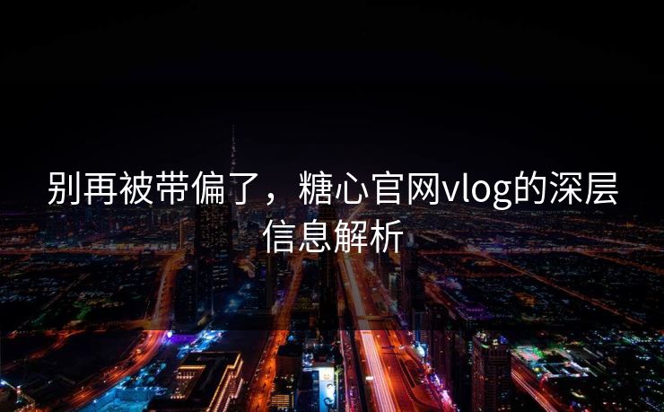 别再被带偏了，糖心官网vlog的深层信息解析
