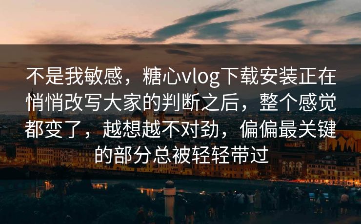 不是我敏感，糖心vlog下载安装正在悄悄改写大家的判断之后，整个感觉都变了，越想越不对劲，偏偏最关键的部分总被轻轻带过
