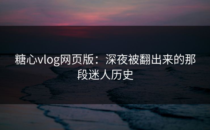 糖心vlog网页版：深夜被翻出来的那段迷人历史