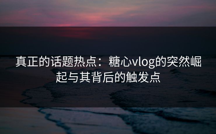 真正的话题热点：糖心vlog的突然崛起与其背后的触发点