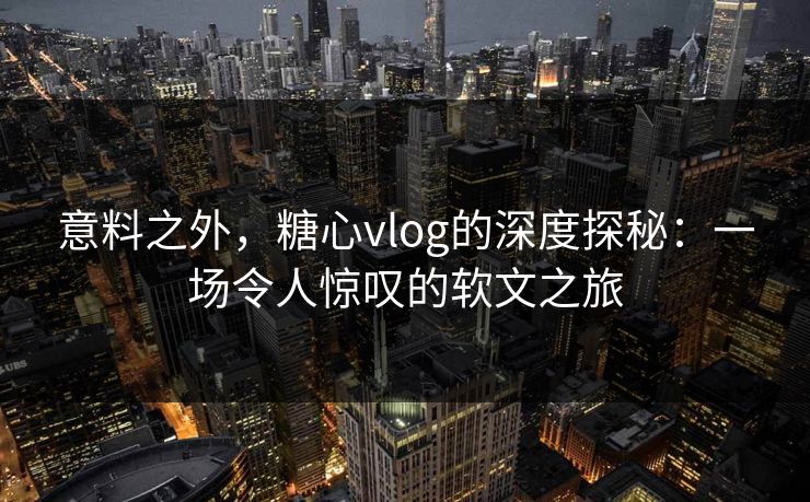 意料之外，糖心vlog的深度探秘：一场令人惊叹的软文之旅