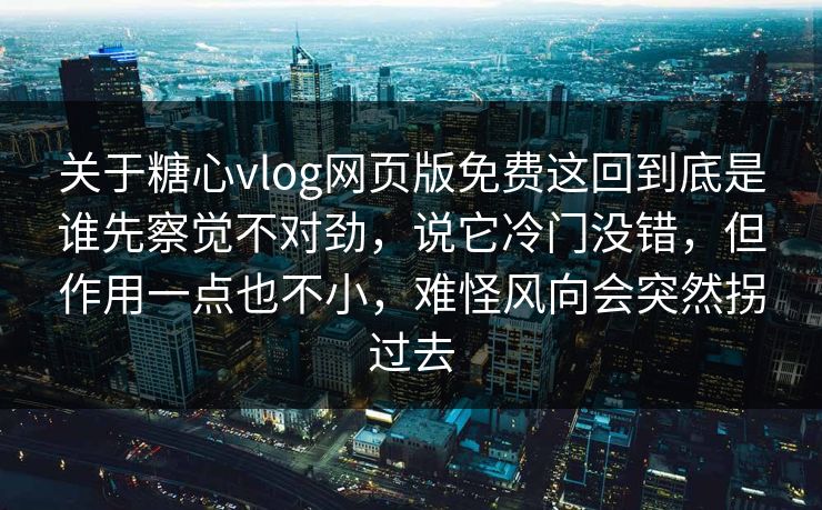 关于糖心vlog网页版免费这回到底是谁先察觉不对劲，说它冷门没错，但作用一点也不小，难怪风向会突然拐过去