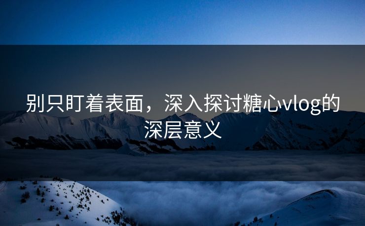 别只盯着表面，深入探讨糖心vlog的深层意义
