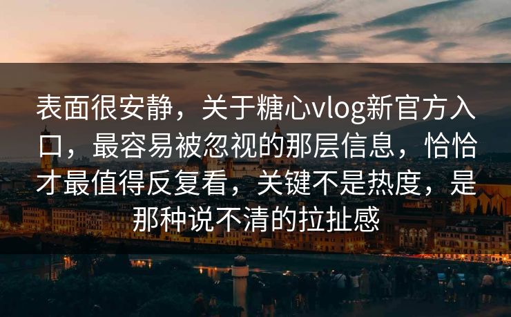 表面很安静，关于糖心vlog新官方入口，最容易被忽视的那层信息，恰恰才最值得反复看，关键不是热度，是那种说不清的拉扯感
