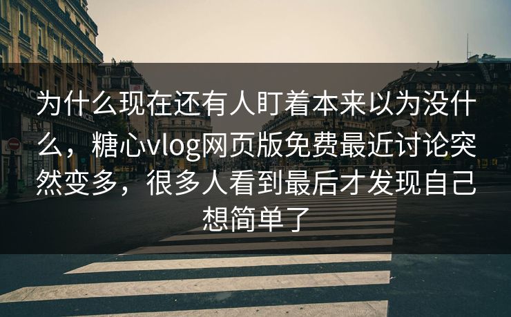 为什么现在还有人盯着本来以为没什么，糖心vlog网页版免费最近讨论突然变多，很多人看到最后才发现自己想简单了
