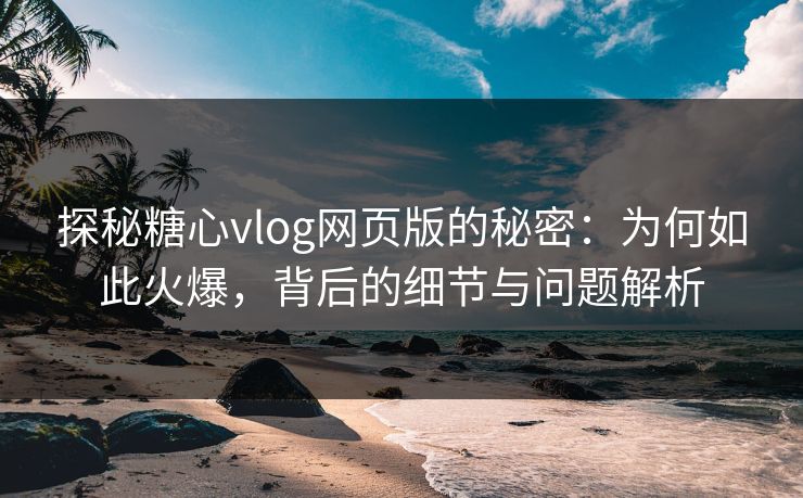 探秘糖心vlog网页版的秘密：为何如此火爆，背后的细节与问题解析