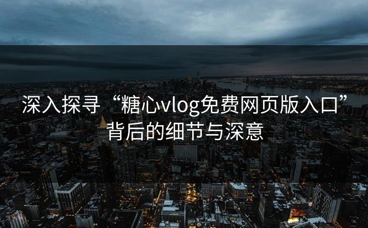 深入探寻“糖心vlog免费网页版入口”背后的细节与深意